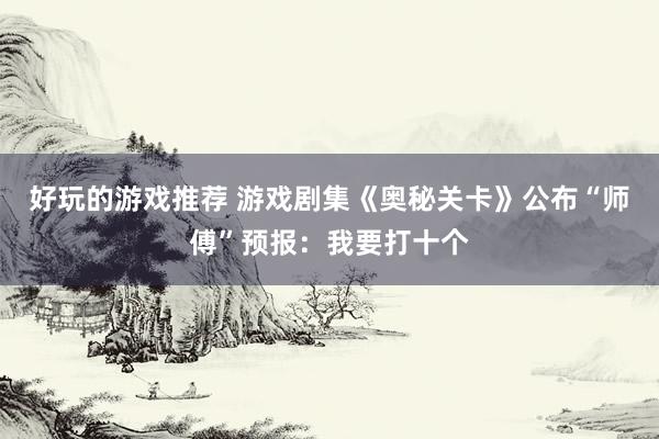 好玩的游戏推荐 游戏剧集《奥秘关卡》公布“师傅”预报：我要打十个