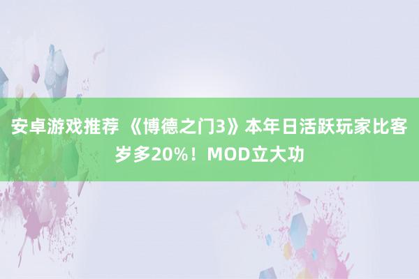 安卓游戏推荐 《博德之门3》本年日活跃玩家比客岁多20%！MOD立大功