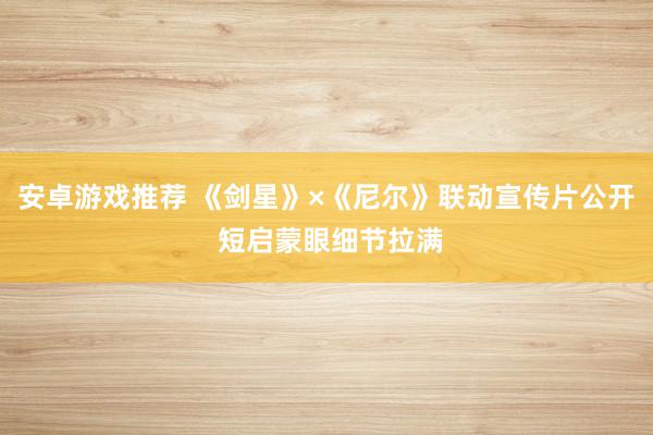 安卓游戏推荐 《剑星》×《尼尔》联动宣传片公开 短启蒙眼细节拉满