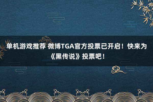 单机游戏推荐 微博TGA官方投票已开启！快来为《黑传说》投票吧！