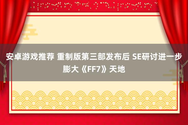 安卓游戏推荐 重制版第三部发布后 SE研讨进一步膨大《FF7》天地