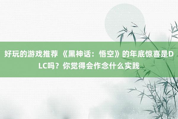 好玩的游戏推荐 《黑神话：悟空》的年底惊喜是DLC吗？你觉得会作念什么实践