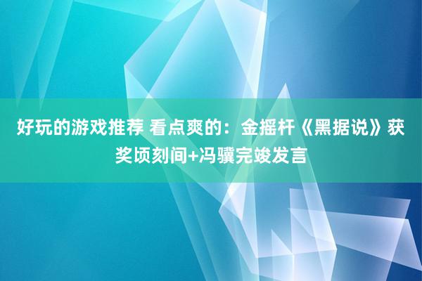 好玩的游戏推荐 看点爽的：金摇杆《黑据说》获奖顷刻间+冯骥完竣发言