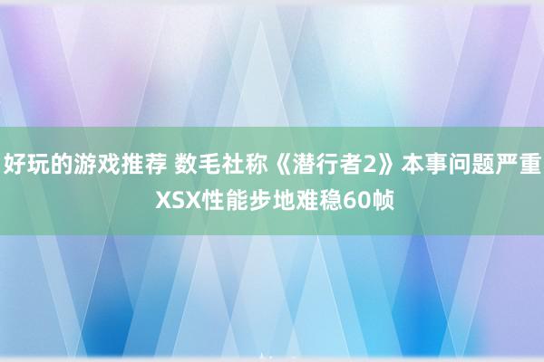 好玩的游戏推荐 数毛社称《潜行者2》本事问题严重 XSX性能步地难稳60帧