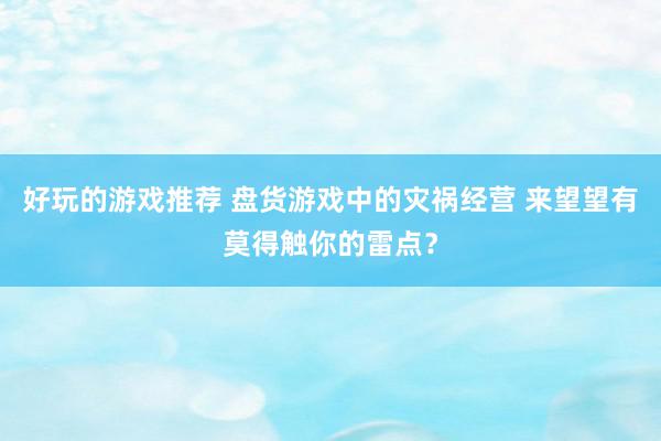 好玩的游戏推荐 盘货游戏中的灾祸经营 来望望有莫得触你的雷点？