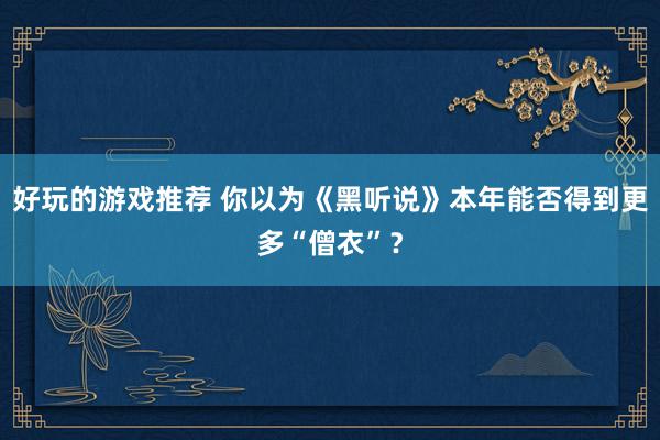 好玩的游戏推荐 你以为《黑听说》本年能否得到更多“僧衣”？