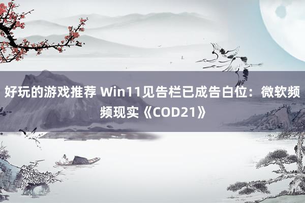 好玩的游戏推荐 Win11见告栏已成告白位：微软频频现实《COD21》