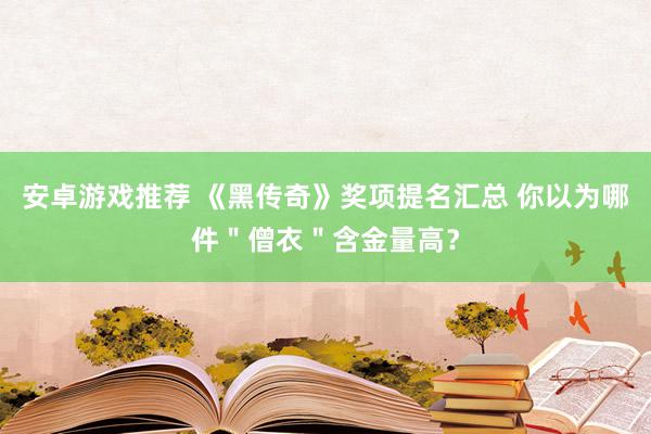 安卓游戏推荐 《黑传奇》奖项提名汇总 你以为哪件＂僧衣＂含金量高？