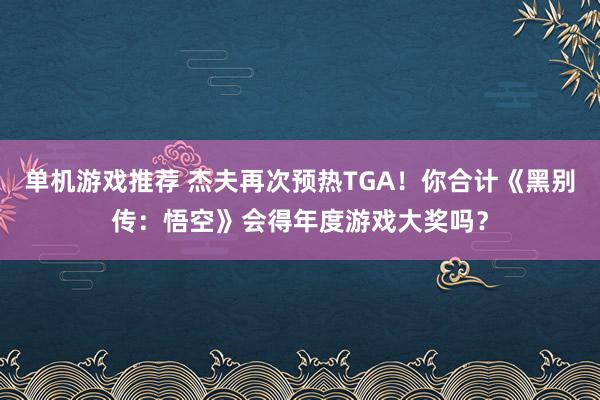 单机游戏推荐 杰夫再次预热TGA！你合计《黑别传：悟空》会得年度游戏大奖吗？