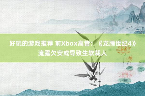 好玩的游戏推荐 前Xbox高管：《龙腾世纪4》流露欠安或导致生软裁人