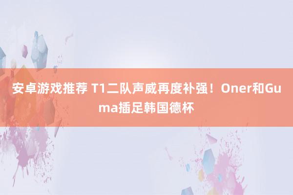 安卓游戏推荐 T1二队声威再度补强！Oner和Guma插足韩国德杯