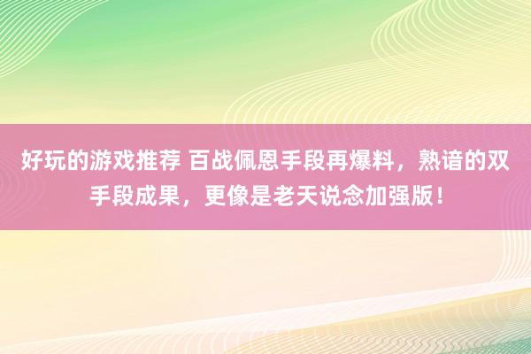 好玩的游戏推荐 百战佩恩手段再爆料，熟谙的双手段成果，更像是老天说念加强版！