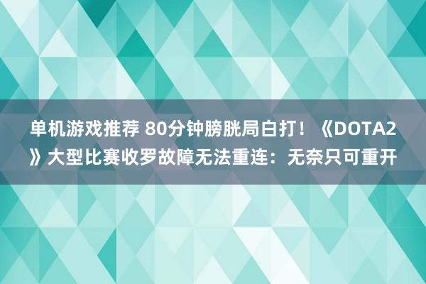 单机游戏推荐 80分钟膀胱局白打！《DOTA2》大型比赛收罗故障无法重连：无奈只可重开