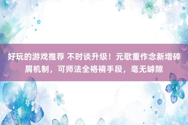 好玩的游戏推荐 不时谈升级！元歌重作念新增碎屑机制，可师法全袼褙手段，毫无罅隙