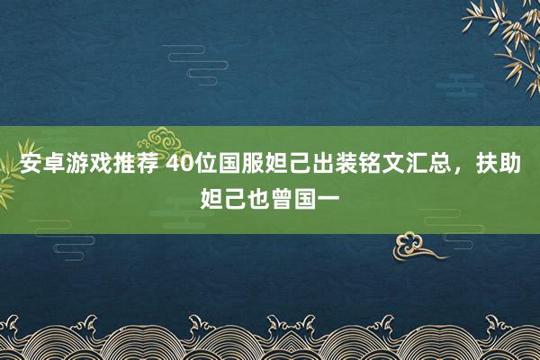 安卓游戏推荐 40位国服妲己出装铭文汇总，扶助妲己也曾国一