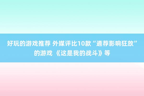 好玩的游戏推荐 外媒评比10款“遴荐影响狂放”的游戏 《这是我的战斗》等