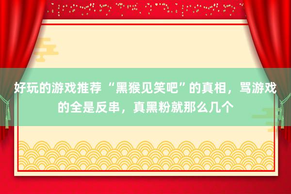 好玩的游戏推荐 “黑猴见笑吧”的真相，骂游戏的全是反串，真黑粉就那么几个