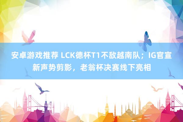 安卓游戏推荐 LCK德杯T1不敌越南队；IG官宣新声势剪影，老翁杯决赛线下亮相