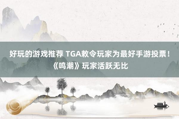 好玩的游戏推荐 TGA敕令玩家为最好手游投票！《鸣潮》玩家活跃无比