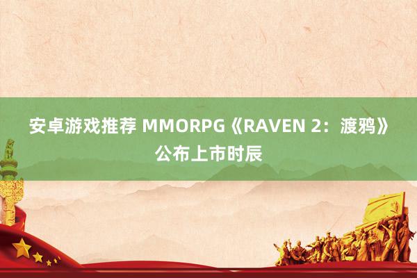 安卓游戏推荐 MMORPG《RAVEN 2：渡鸦》公布上市时辰