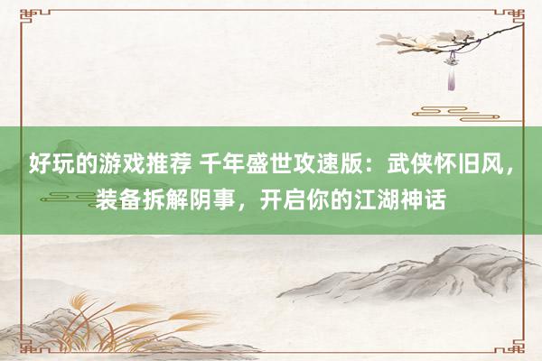 好玩的游戏推荐 千年盛世攻速版：武侠怀旧风，装备拆解阴事，开启你的江湖神话