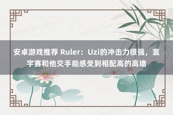 安卓游戏推荐 Ruler：Uzi的冲击力很强，寰宇赛和他交手能感受到相配高的高墙