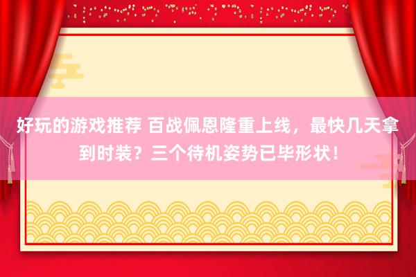 好玩的游戏推荐 百战佩恩隆重上线，最快几天拿到时装？三个待机姿势已毕形状！