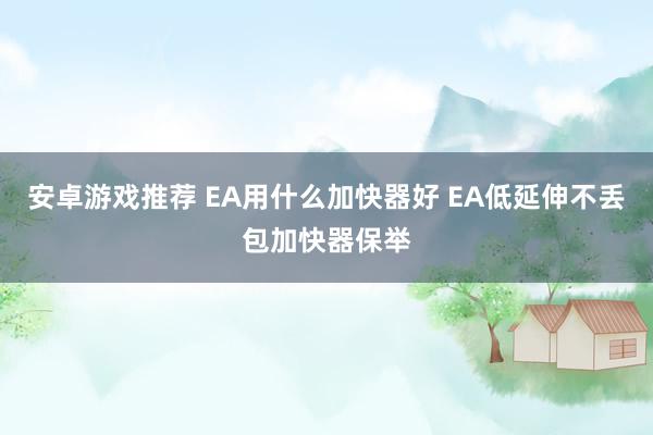 安卓游戏推荐 EA用什么加快器好 EA低延伸不丢包加快器保举