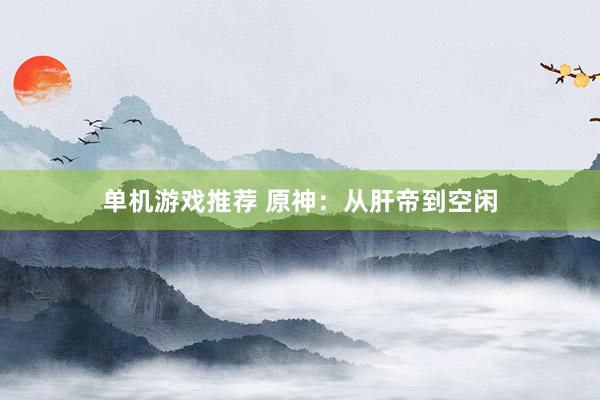 单机游戏推荐 原神：从肝帝到空闲