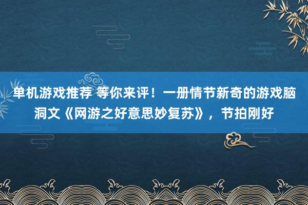 单机游戏推荐 等你来评！一册情节新奇的游戏脑洞文《网游之好意思妙复苏》，节拍刚好