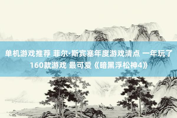 单机游戏推荐 菲尔·斯宾塞年度游戏清点 一年玩了160款游戏 最可爱《暗黑浮松神4》