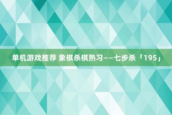 单机游戏推荐 象棋杀棋熟习——七步杀「195」