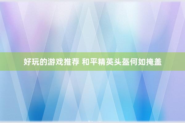 好玩的游戏推荐 和平精英头盔何如掩盖