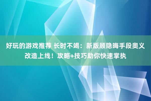 好玩的游戏推荐 长时不竭：新版顾隐晦手段奥义改造上线！攻略+技巧助你快速掌执