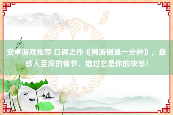 安卓游戏推荐 口碑之作《网游倒退一分钟》，最感人至深的情节，错过它是你的缺憾！