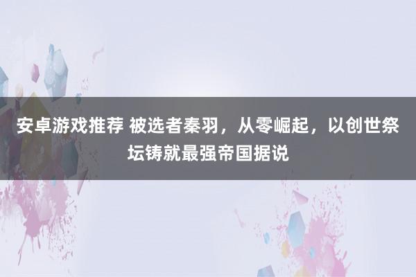 安卓游戏推荐 被选者秦羽，从零崛起，以创世祭坛铸就最强帝国据说