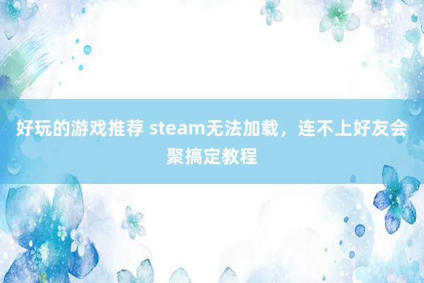 好玩的游戏推荐 steam无法加载，连不上好友会聚搞定教程