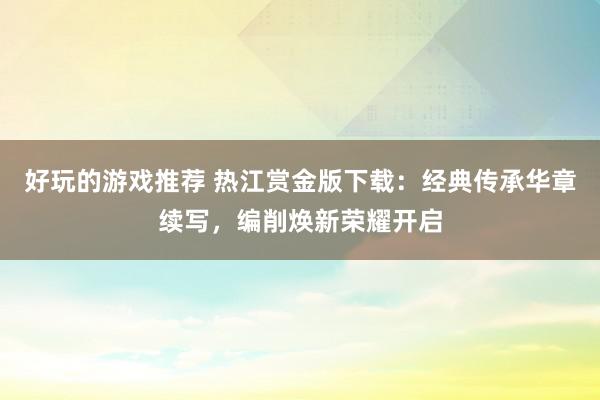 好玩的游戏推荐 热江赏金版下载：经典传承华章续写，编削焕新荣耀开启