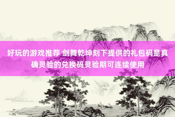 好玩的游戏推荐 剑舞乾坤刻下提供的礼包码是真确灵验的兑换码灵验期可连续使用