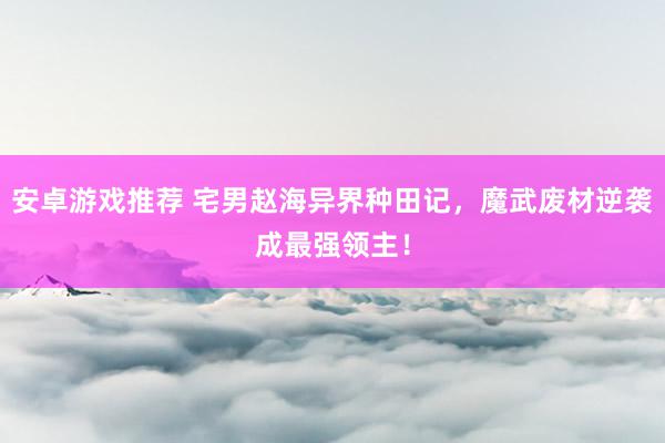 安卓游戏推荐 宅男赵海异界种田记，魔武废材逆袭成最强领主！