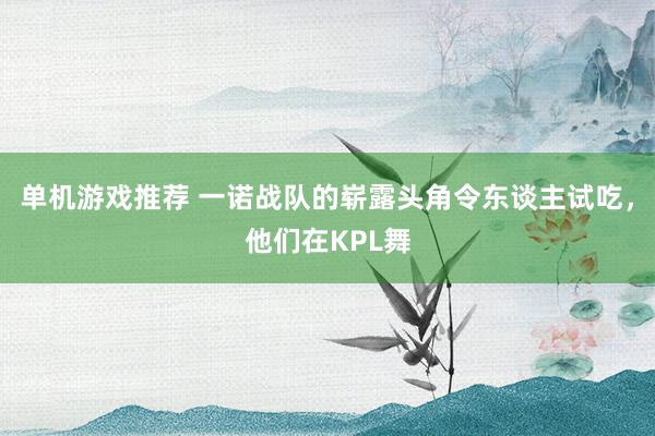 单机游戏推荐 一诺战队的崭露头角令东谈主试吃，他们在KPL舞