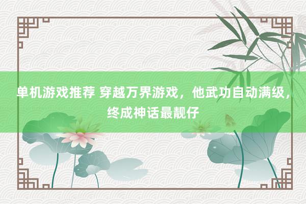 单机游戏推荐 穿越万界游戏，他武功自动满级，终成神话最靓仔