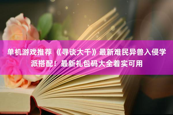 单机游戏推荐 《寻谈大千》最新难民异兽入侵学派搭配！最新礼包码大全着实可用