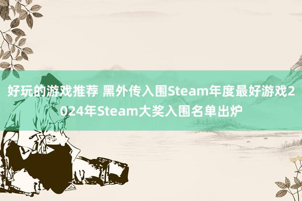 好玩的游戏推荐 黑外传入围Steam年度最好游戏2024年Steam大奖入围名单出炉