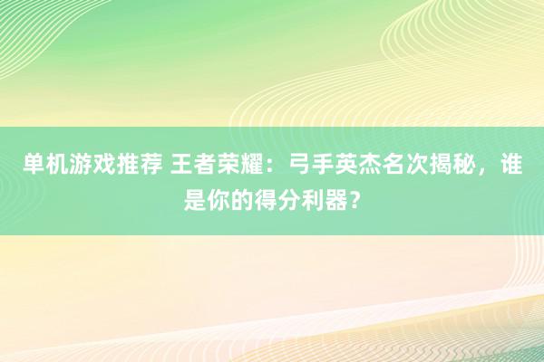 单机游戏推荐 王者荣耀：弓手英杰名次揭秘，谁是你的得分利器？