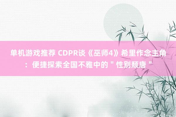 单机游戏推荐 CDPR谈《巫师4》希里作念主角：便捷探索全国不雅中的＂性别颓唐＂