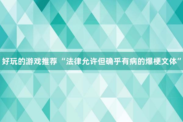 好玩的游戏推荐 “法律允许但确乎有病的爆梗文体”