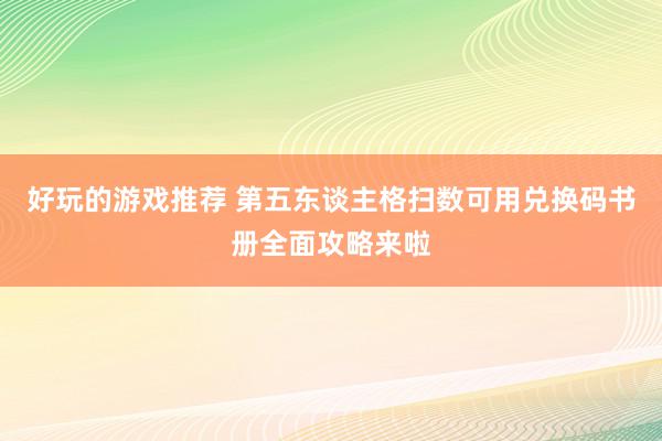 好玩的游戏推荐 第五东谈主格扫数可用兑换码书册全面攻略来啦