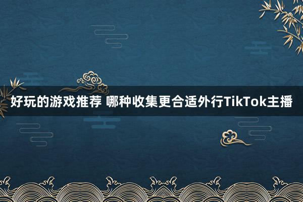 好玩的游戏推荐 哪种收集更合适外行TikTok主播