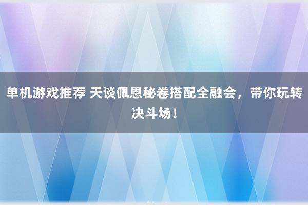 单机游戏推荐 天谈佩恩秘卷搭配全融会，带你玩转决斗场！